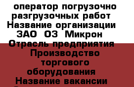 оператор погрузочно-разгрузочных работ › Название организации ­ ЗАО “ОЗ “Микрон“ › Отрасль предприятия ­ Производство торгового оборудования › Название вакансии ­ Оператор погрузочно-разгрузочных работ › Место работы ­ ул. Гоголя, д.5 › Подчинение ­ Заведующему ЦС › Минимальный оклад ­ 13 000 › Максимальный оклад ­ 19 000 › Возраст от ­ 18 › Возраст до ­ - - Псковская обл., Великие Луки г. Работа » Вакансии   . Псковская обл.,Великие Луки г.